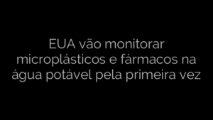​EUA vão monitorar microplásticos e fármacos na água potável pela primeira vez 